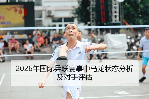 2026年国际乒联赛事中马龙状态分析及对手评估