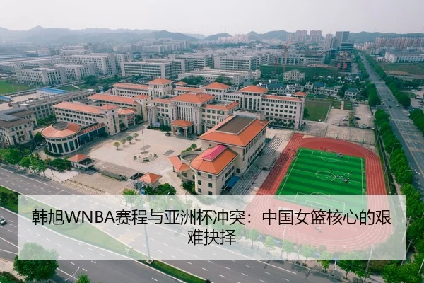 韩旭WNBA赛程与亚洲杯冲突：中国女篮核心的艰难抉择