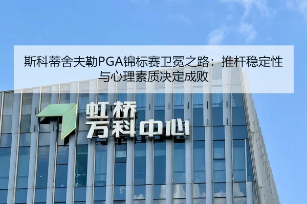 斯科蒂舍夫勒PGA锦标赛卫冕之路：推杆稳定性与心理素质决定成败