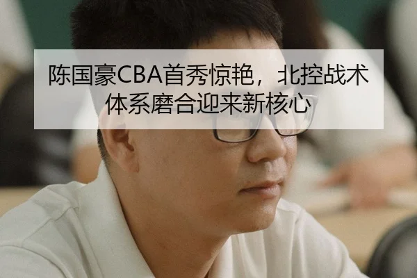 陈国豪CBA首秀惊艳，北控战术体系磨合迎来新核心