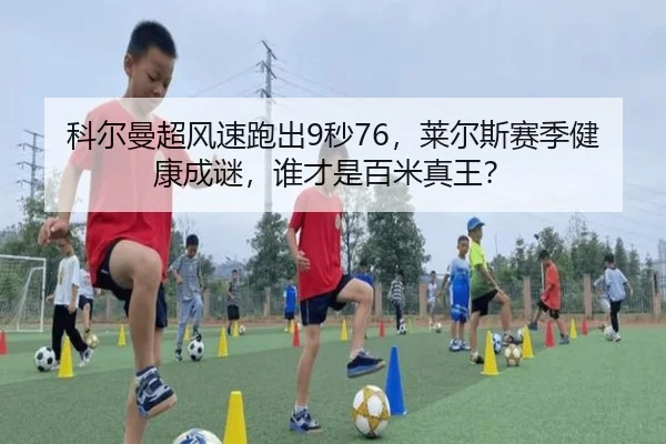 科尔曼超风速跑出9秒76，莱尔斯赛季健康成谜，谁才是百米真王？