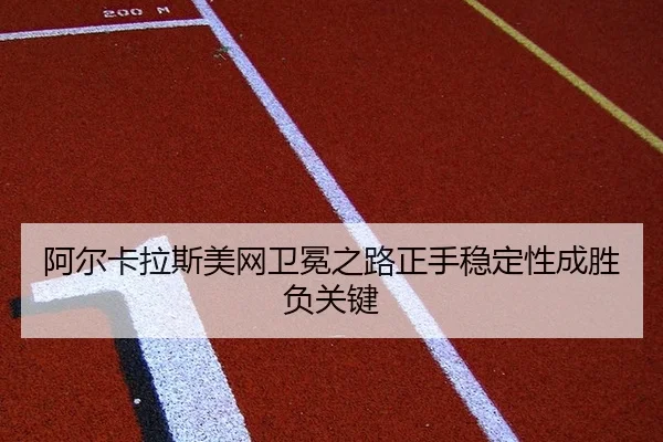 阿尔卡拉斯美网卫冕之路正手稳定性成胜负关键