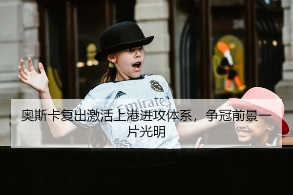 奥斯卡复出激活上港进攻体系，争冠前景一片光明
