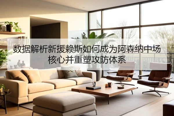 数据解析新援赖斯如何成为阿森纳中场核心并重塑攻防体系