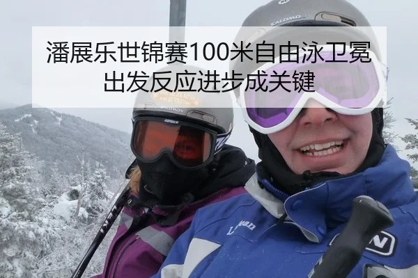 潘展乐世锦赛100米自由泳卫冕 出发反应进步成关键