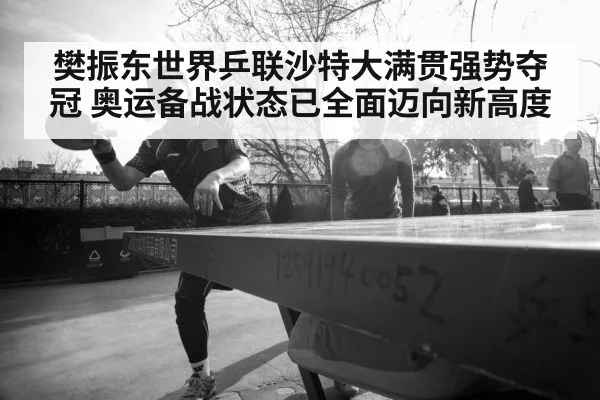 樊振东世界乒联沙特大满贯强势夺冠 奥运备战状态已全面迈向新高度