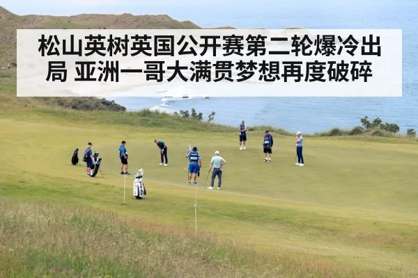 松山英树英国公开赛第二轮爆冷出局 亚洲一哥大满贯梦想再度破碎
