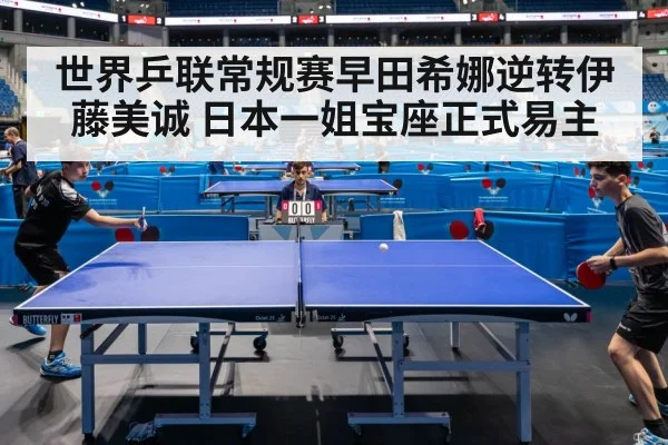 世界乒联常规赛早田希娜逆转伊藤美诚 日本一姐宝座正式易主