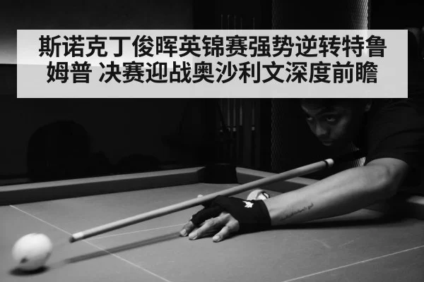 斯诺克丁俊晖英锦赛强势逆转特鲁姆普 决赛迎战奥沙利文深度前瞻
