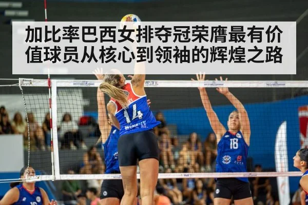加比率巴西女排夺冠荣膺最有价值球员从核心到领袖的辉煌之路